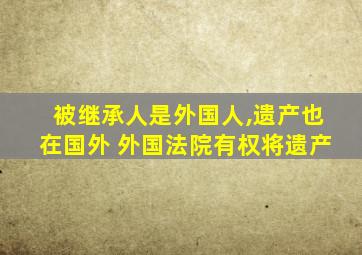 被继承人是外国人,遗产也在国外 外国法院有权将遗产